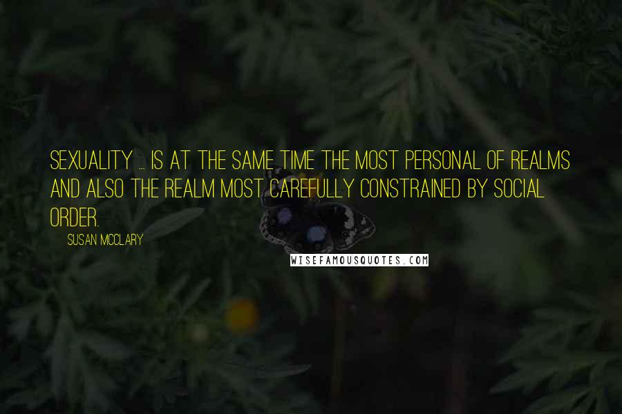 Susan McClary Quotes: Sexuality ... is at the same time the most personal of realms and also the realm most carefully constrained by social order.