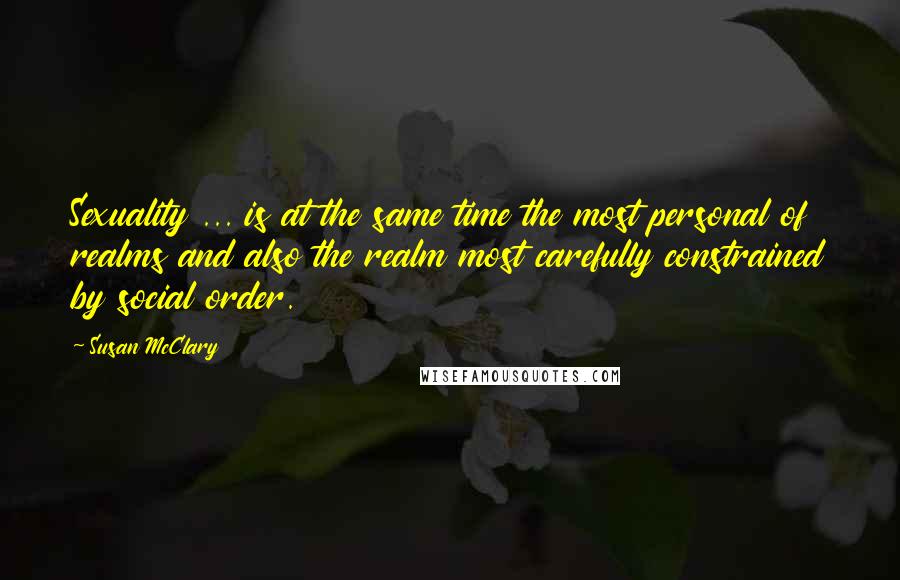 Susan McClary Quotes: Sexuality ... is at the same time the most personal of realms and also the realm most carefully constrained by social order.