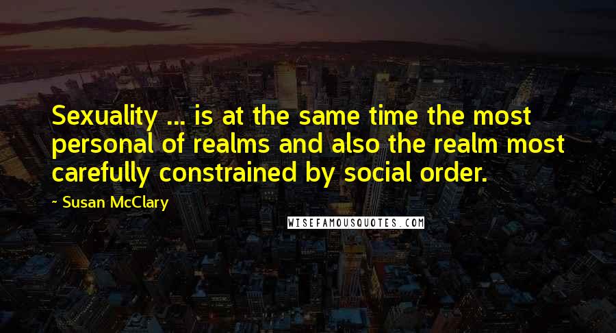 Susan McClary Quotes: Sexuality ... is at the same time the most personal of realms and also the realm most carefully constrained by social order.