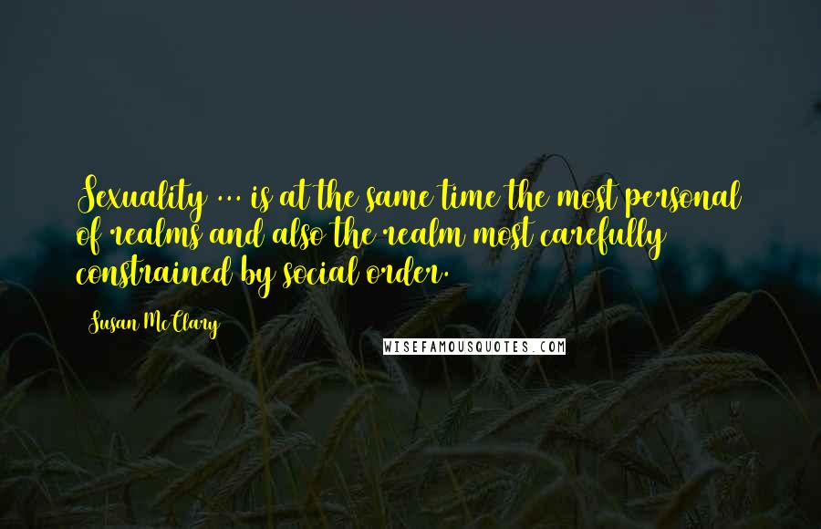 Susan McClary Quotes: Sexuality ... is at the same time the most personal of realms and also the realm most carefully constrained by social order.