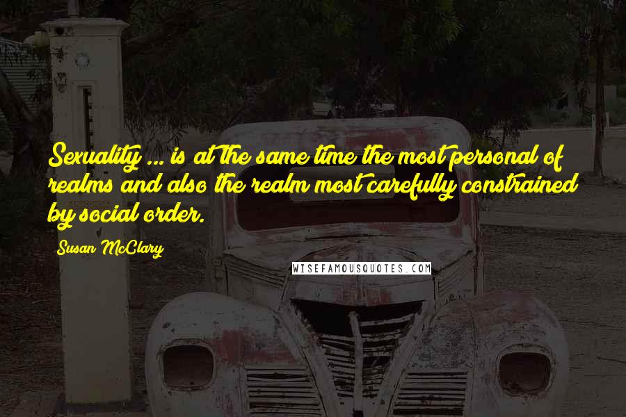 Susan McClary Quotes: Sexuality ... is at the same time the most personal of realms and also the realm most carefully constrained by social order.