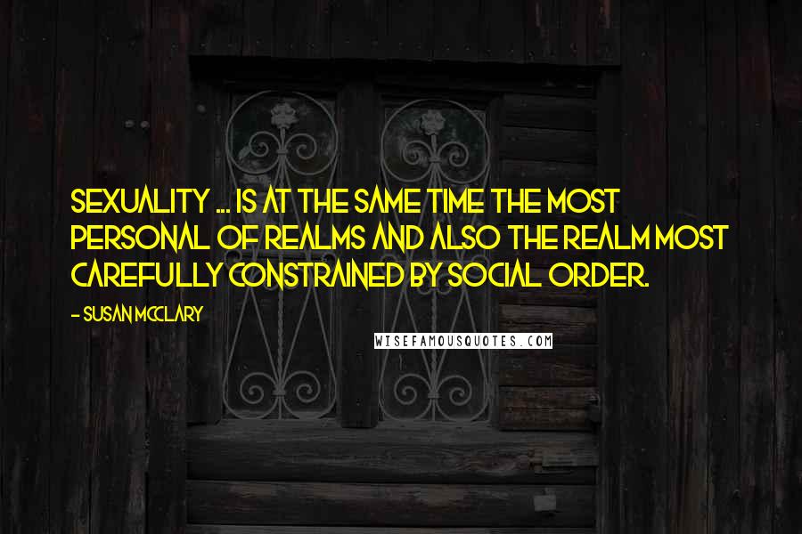 Susan McClary Quotes: Sexuality ... is at the same time the most personal of realms and also the realm most carefully constrained by social order.