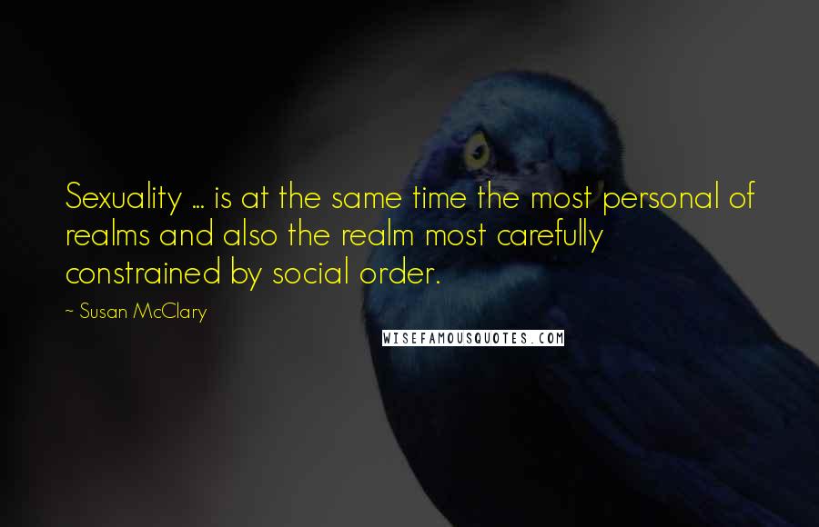 Susan McClary Quotes: Sexuality ... is at the same time the most personal of realms and also the realm most carefully constrained by social order.