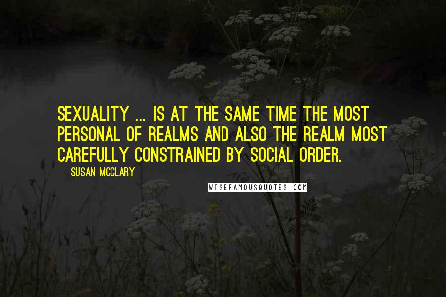 Susan McClary Quotes: Sexuality ... is at the same time the most personal of realms and also the realm most carefully constrained by social order.