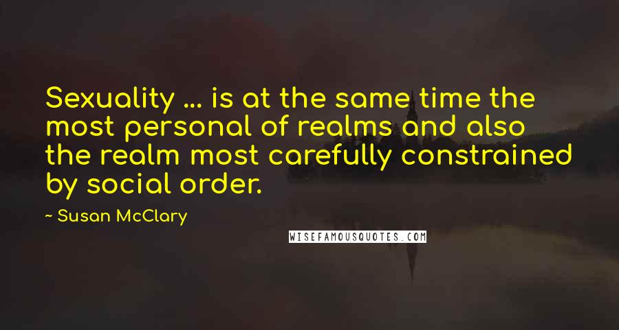 Susan McClary Quotes: Sexuality ... is at the same time the most personal of realms and also the realm most carefully constrained by social order.