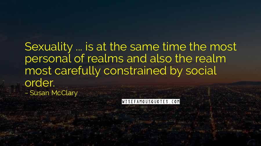 Susan McClary Quotes: Sexuality ... is at the same time the most personal of realms and also the realm most carefully constrained by social order.