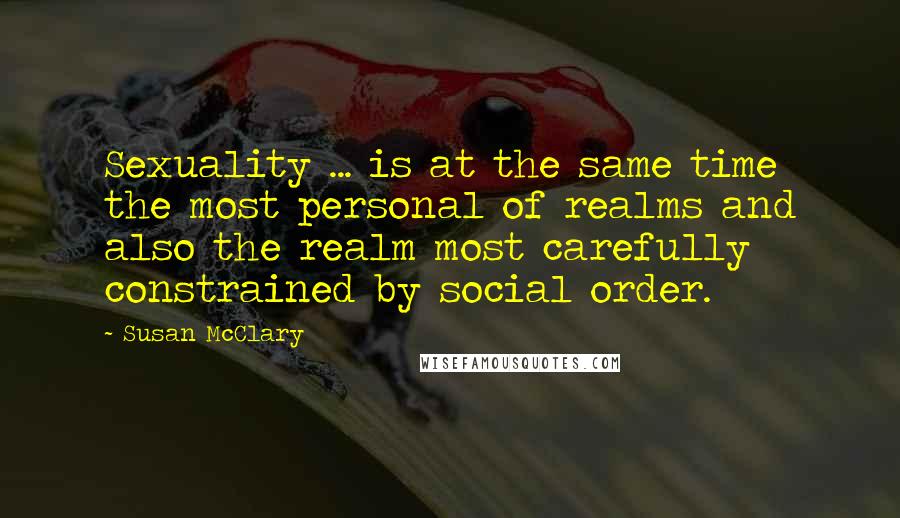 Susan McClary Quotes: Sexuality ... is at the same time the most personal of realms and also the realm most carefully constrained by social order.