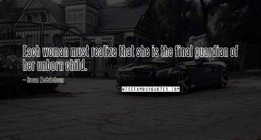 Susan McCutcheon Quotes: Each woman must realize that she is the final guardian of her unborn child.