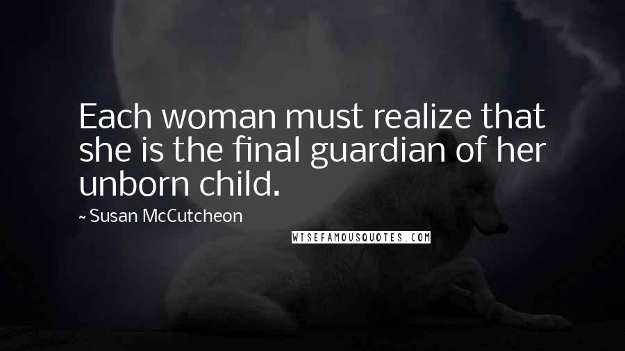 Susan McCutcheon Quotes: Each woman must realize that she is the final guardian of her unborn child.