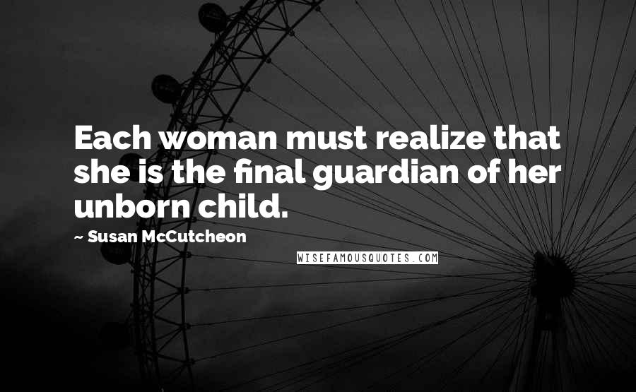 Susan McCutcheon Quotes: Each woman must realize that she is the final guardian of her unborn child.