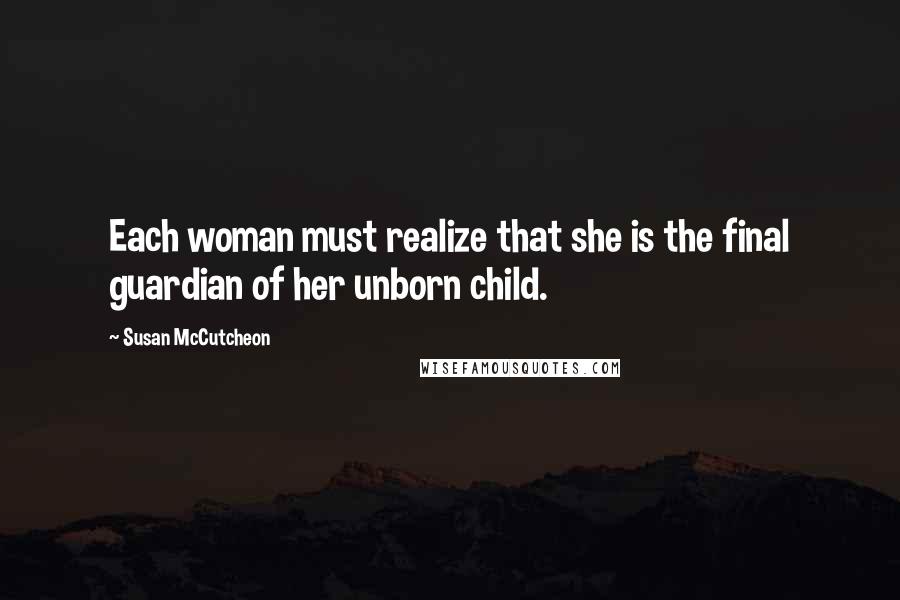 Susan McCutcheon Quotes: Each woman must realize that she is the final guardian of her unborn child.