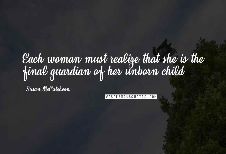 Susan McCutcheon Quotes: Each woman must realize that she is the final guardian of her unborn child.