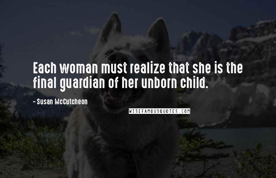 Susan McCutcheon Quotes: Each woman must realize that she is the final guardian of her unborn child.