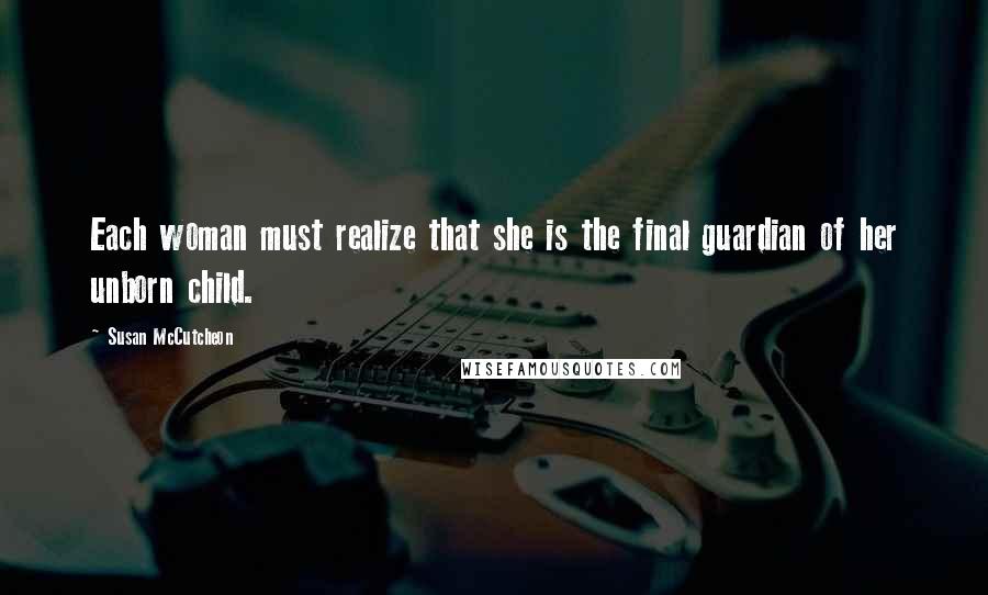 Susan McCutcheon Quotes: Each woman must realize that she is the final guardian of her unborn child.