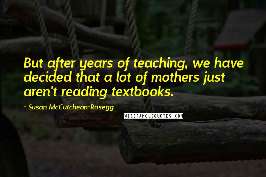 Susan McCutcheon-Rosegg Quotes: But after years of teaching, we have decided that a lot of mothers just aren't reading textbooks.