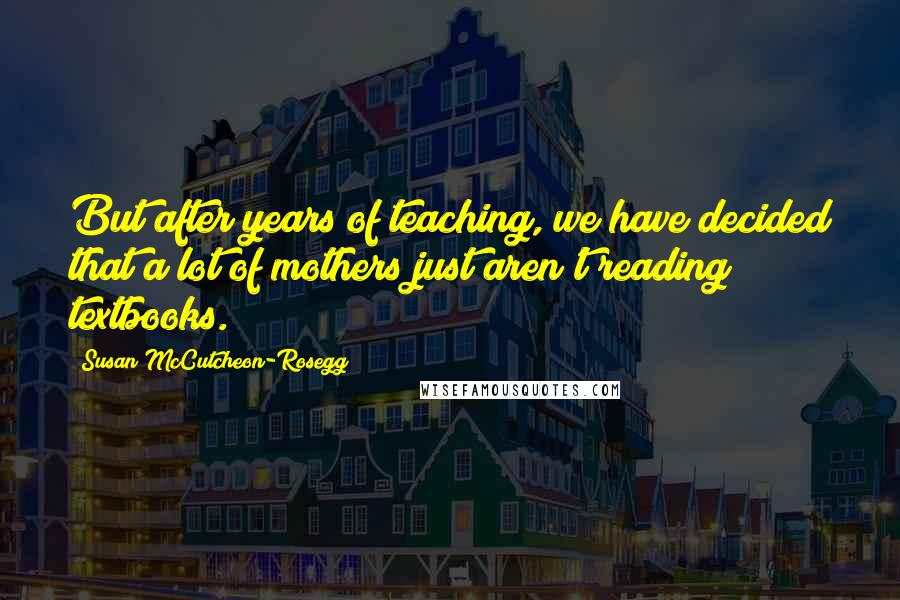 Susan McCutcheon-Rosegg Quotes: But after years of teaching, we have decided that a lot of mothers just aren't reading textbooks.