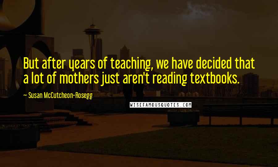 Susan McCutcheon-Rosegg Quotes: But after years of teaching, we have decided that a lot of mothers just aren't reading textbooks.