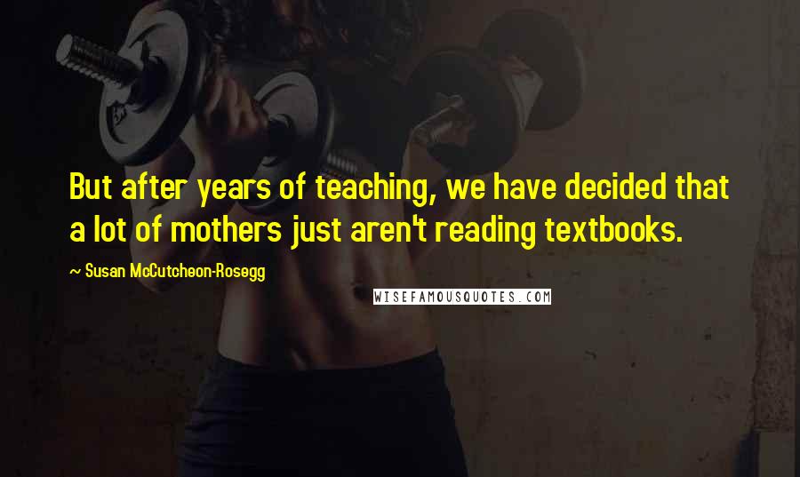 Susan McCutcheon-Rosegg Quotes: But after years of teaching, we have decided that a lot of mothers just aren't reading textbooks.