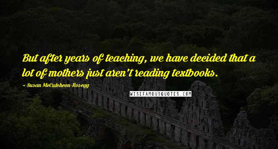 Susan McCutcheon-Rosegg Quotes: But after years of teaching, we have decided that a lot of mothers just aren't reading textbooks.