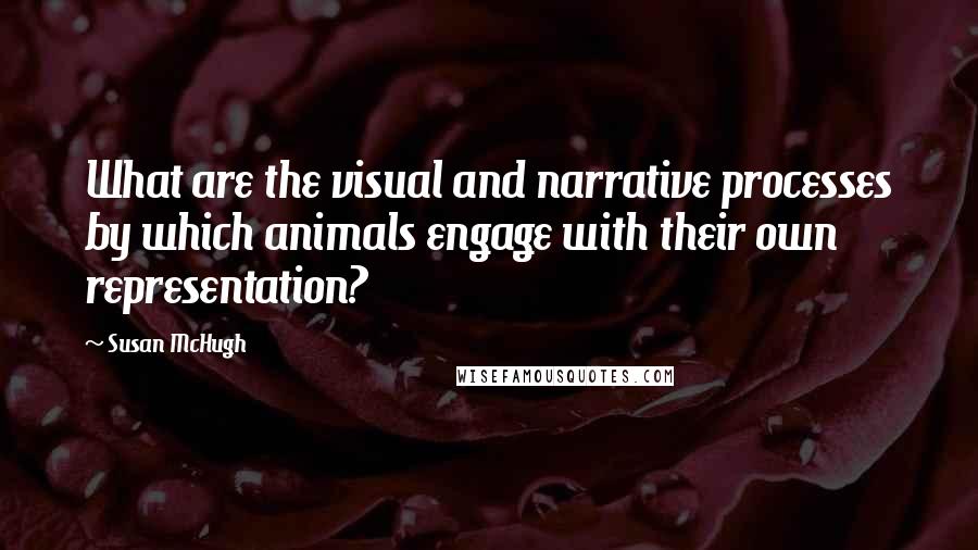 Susan McHugh Quotes: What are the visual and narrative processes by which animals engage with their own representation?