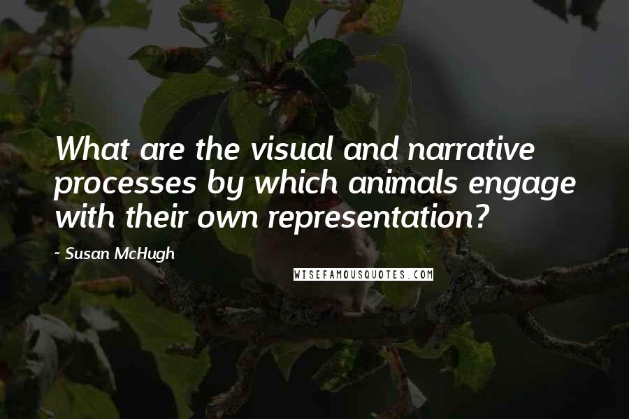 Susan McHugh Quotes: What are the visual and narrative processes by which animals engage with their own representation?