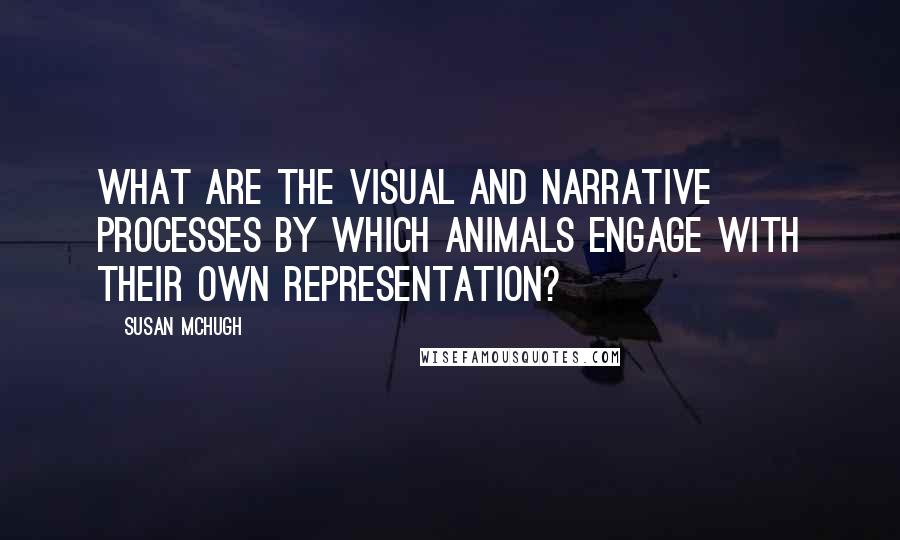 Susan McHugh Quotes: What are the visual and narrative processes by which animals engage with their own representation?