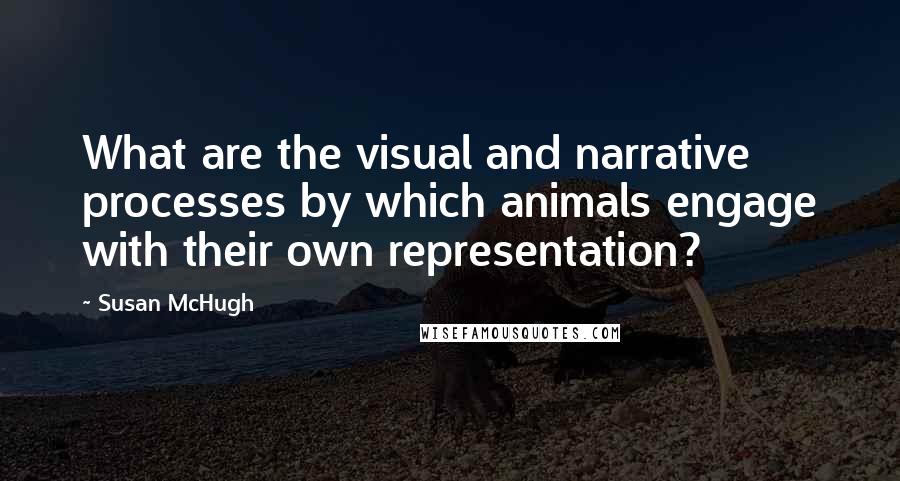 Susan McHugh Quotes: What are the visual and narrative processes by which animals engage with their own representation?