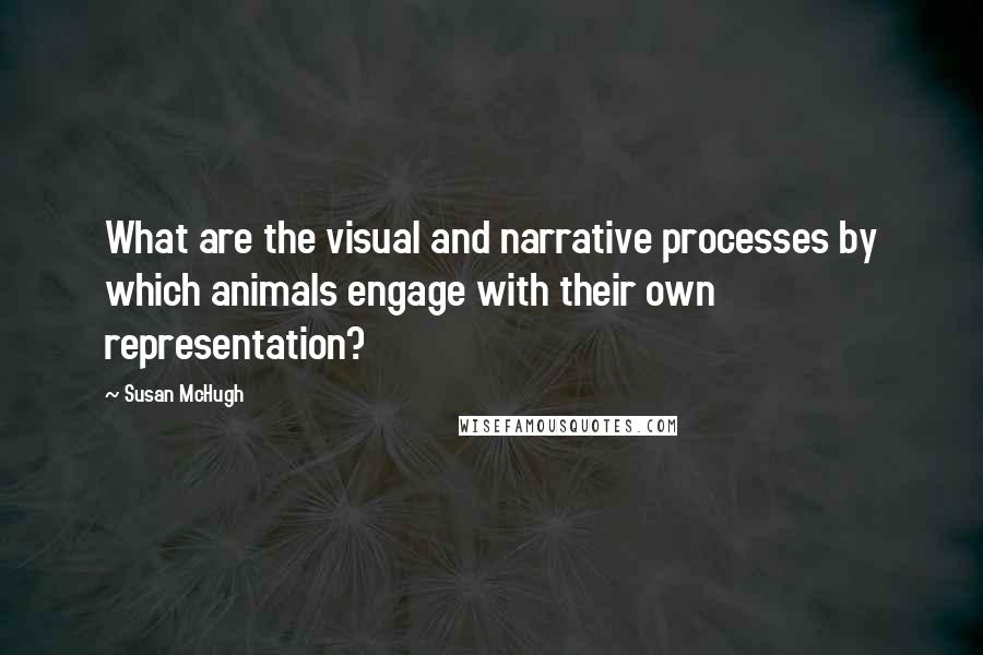 Susan McHugh Quotes: What are the visual and narrative processes by which animals engage with their own representation?