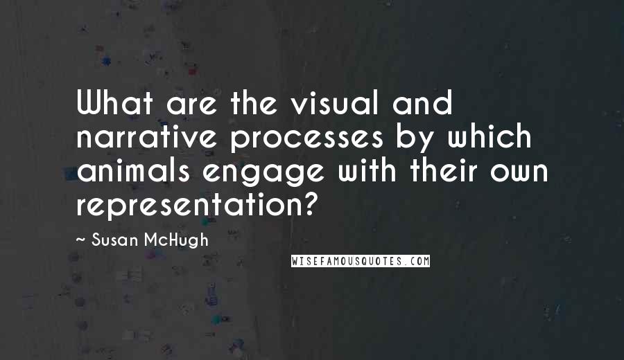 Susan McHugh Quotes: What are the visual and narrative processes by which animals engage with their own representation?