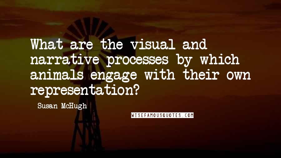 Susan McHugh Quotes: What are the visual and narrative processes by which animals engage with their own representation?