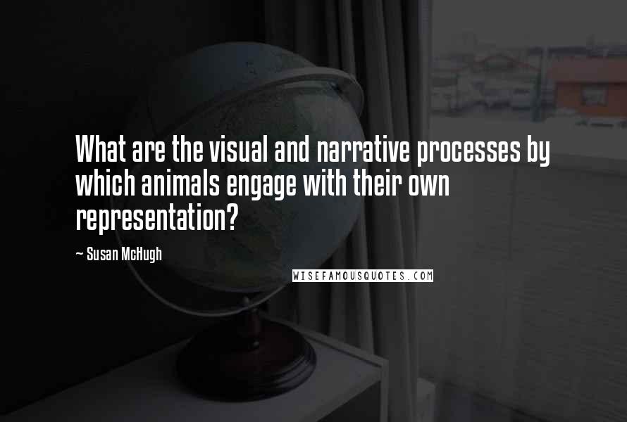 Susan McHugh Quotes: What are the visual and narrative processes by which animals engage with their own representation?