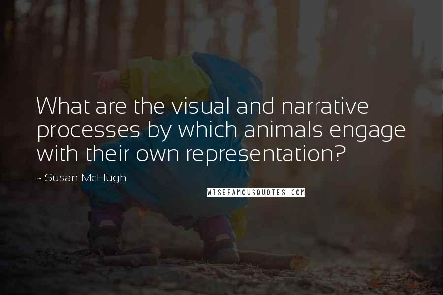 Susan McHugh Quotes: What are the visual and narrative processes by which animals engage with their own representation?