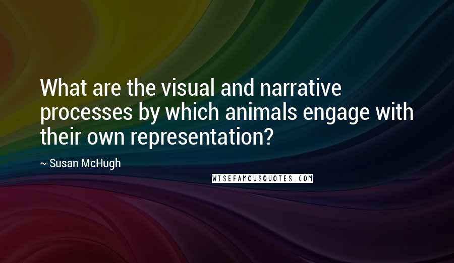 Susan McHugh Quotes: What are the visual and narrative processes by which animals engage with their own representation?