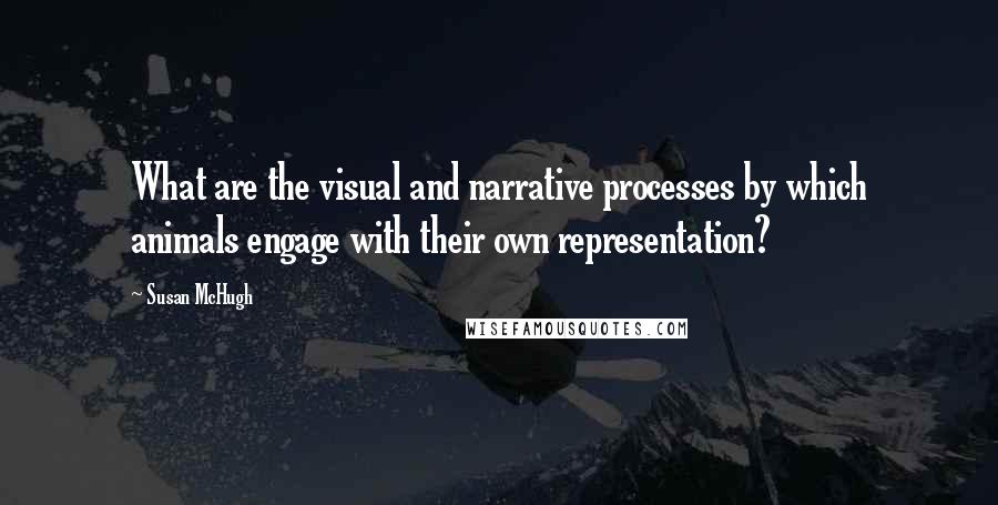 Susan McHugh Quotes: What are the visual and narrative processes by which animals engage with their own representation?