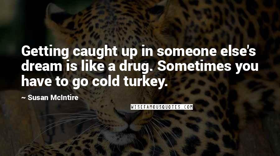 Susan McIntire Quotes: Getting caught up in someone else's dream is like a drug. Sometimes you have to go cold turkey.