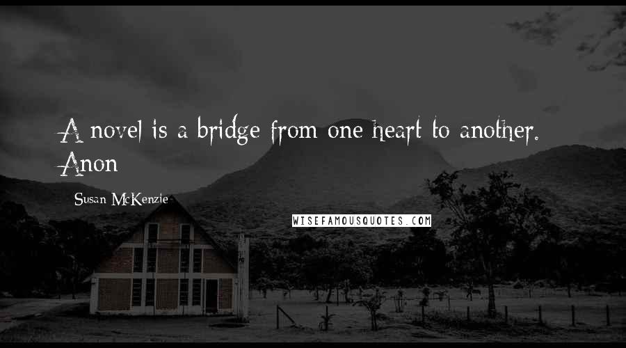 Susan McKenzie Quotes: A novel is a bridge from one heart to another. - Anon