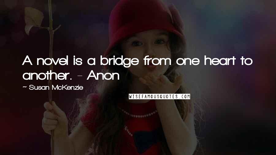 Susan McKenzie Quotes: A novel is a bridge from one heart to another. - Anon