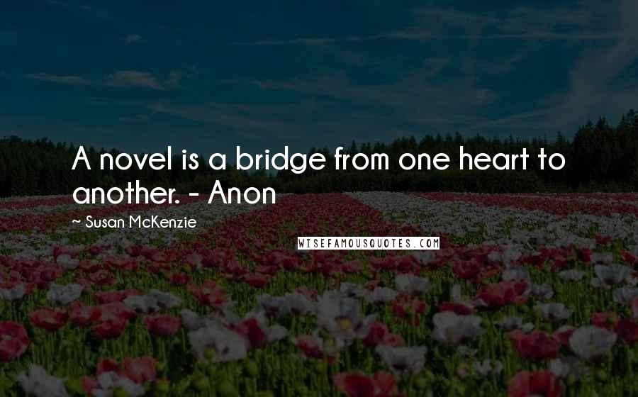 Susan McKenzie Quotes: A novel is a bridge from one heart to another. - Anon