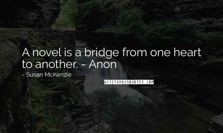 Susan McKenzie Quotes: A novel is a bridge from one heart to another. - Anon