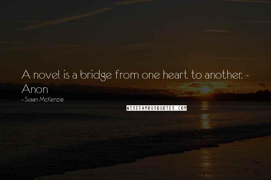 Susan McKenzie Quotes: A novel is a bridge from one heart to another. - Anon