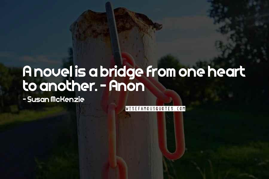 Susan McKenzie Quotes: A novel is a bridge from one heart to another. - Anon