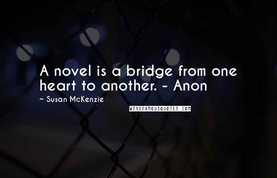 Susan McKenzie Quotes: A novel is a bridge from one heart to another. - Anon