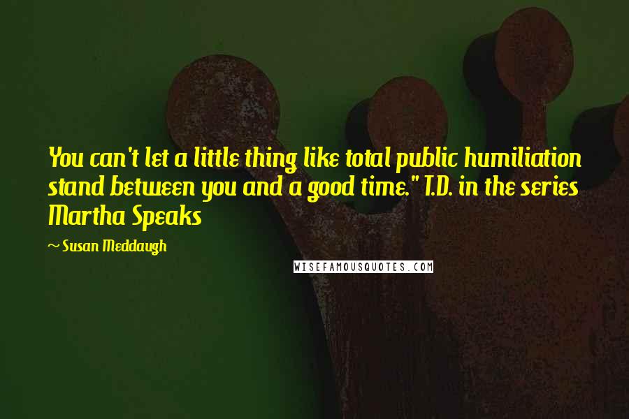 Susan Meddaugh Quotes: You can't let a little thing like total public humiliation stand between you and a good time." T.D. in the series Martha Speaks