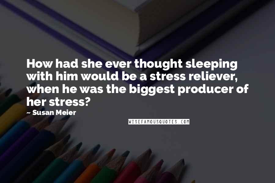 Susan Meier Quotes: How had she ever thought sleeping with him would be a stress reliever, when he was the biggest producer of her stress?