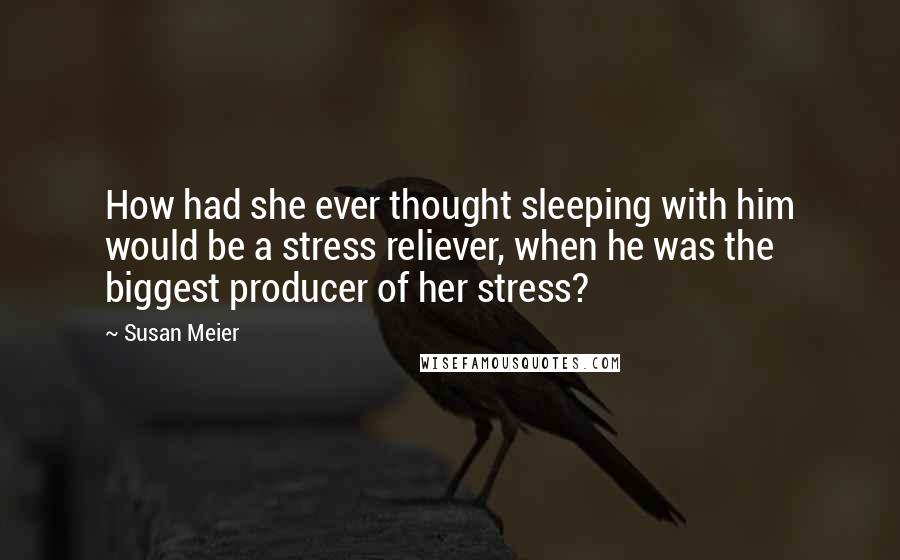 Susan Meier Quotes: How had she ever thought sleeping with him would be a stress reliever, when he was the biggest producer of her stress?