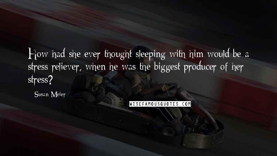 Susan Meier Quotes: How had she ever thought sleeping with him would be a stress reliever, when he was the biggest producer of her stress?