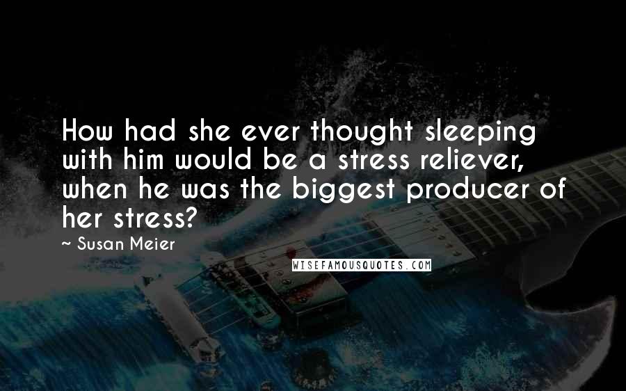 Susan Meier Quotes: How had she ever thought sleeping with him would be a stress reliever, when he was the biggest producer of her stress?