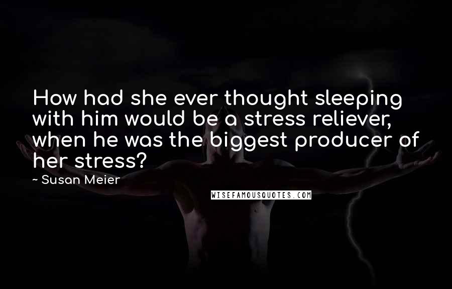 Susan Meier Quotes: How had she ever thought sleeping with him would be a stress reliever, when he was the biggest producer of her stress?