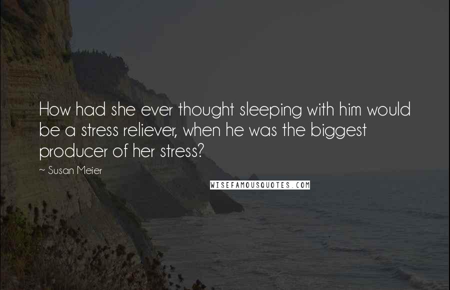 Susan Meier Quotes: How had she ever thought sleeping with him would be a stress reliever, when he was the biggest producer of her stress?