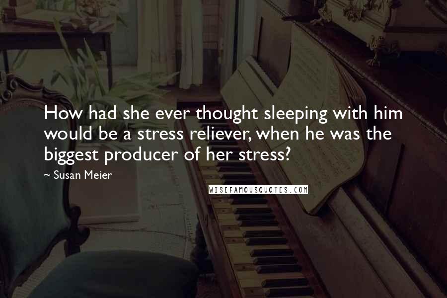 Susan Meier Quotes: How had she ever thought sleeping with him would be a stress reliever, when he was the biggest producer of her stress?